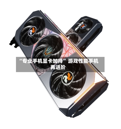 “专业手机显卡加持” 游戏性能手机再进阶