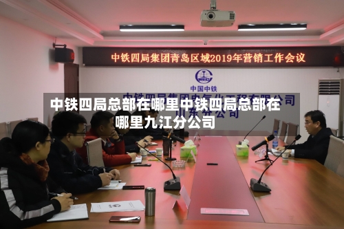 中铁四局总部在哪里中铁四局总部在哪里九江分公司