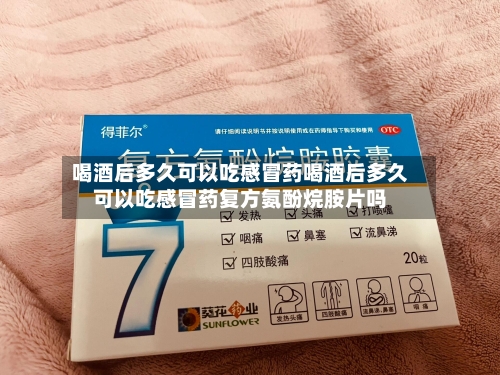 喝酒后多久可以吃感冒药喝酒后多久可以吃感冒药复方氨酚烷胺片吗