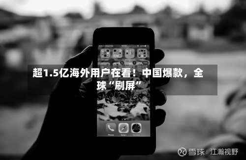 超1.5亿海外用户在看!中国爆款,全球“刷屏”