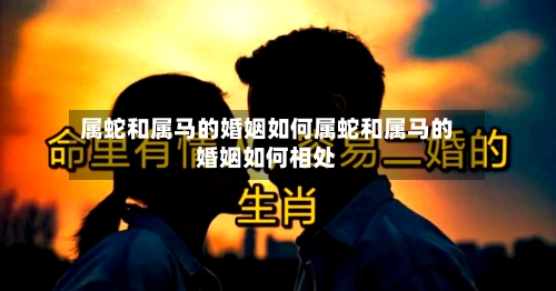 属蛇和属马的婚姻如何属蛇和属马的婚姻如何相处