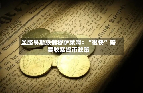 圣路易斯联储穆萨莱姆:“很快” 需要收紧货币政策