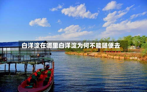 白洋淀在哪里白洋淀为何不能随便去