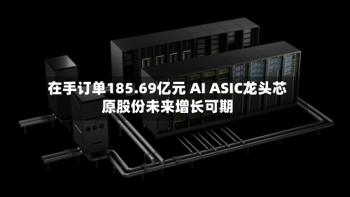 在手订单185.69亿元 AI ASIC龙头芯原股份未来增长可期