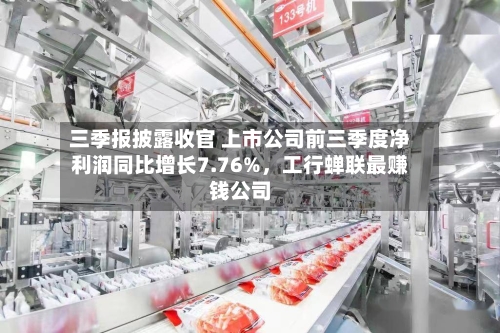 三季报披露收官 上市公司前三季度净利润同比增长7.76%,工行蝉联最赚钱公司