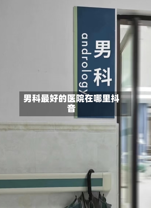 男科最好的医院在哪里抖音