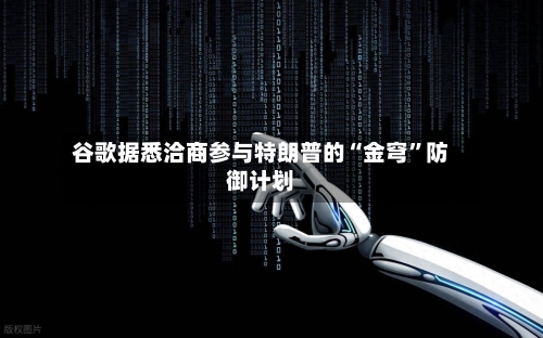 谷歌据悉洽商参与特朗普的“金穹”防御计划