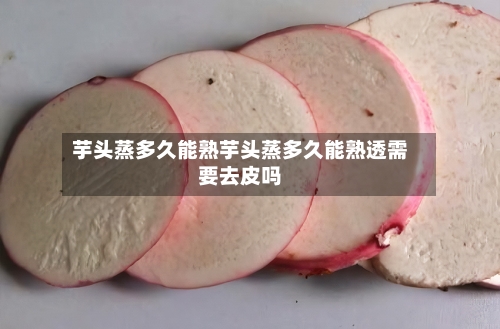 芋头蒸多久能熟芋头蒸多久能熟透需要去皮吗