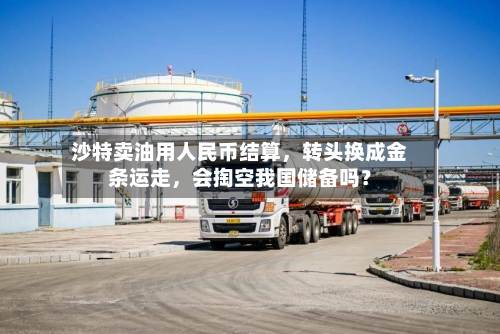 沙特卖油用人民币结算,转头换成金条运走,会掏空我国储备吗?