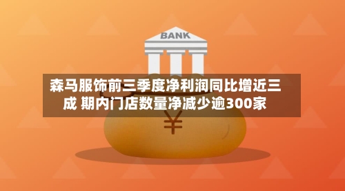 森马服饰前三季度净利润同比增近三成 期内门店数量净减少逾300家