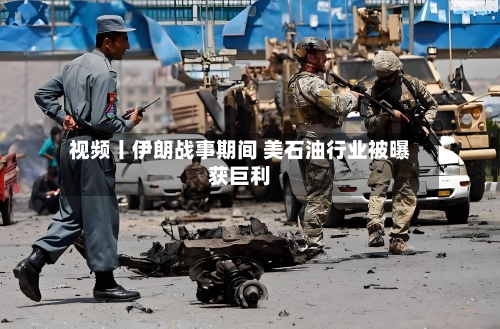 视频丨伊朗战事期间 美石油行业被曝获巨利