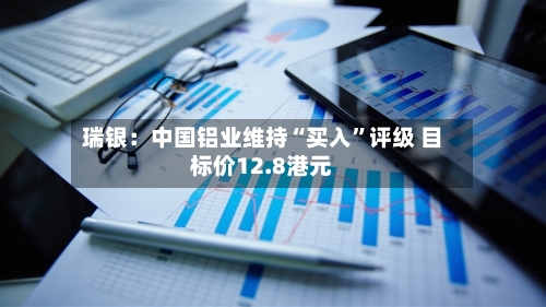 瑞银:中国铝业维持“买入”评级 目标价12.8港元