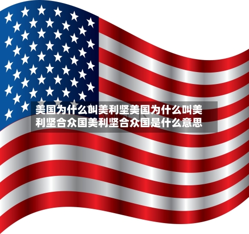 美国为什么叫美利坚美国为什么叫美利坚合众国美利坚合众国是什么意思