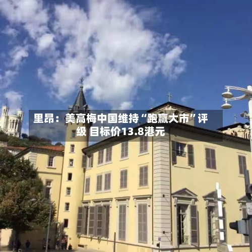 里昂:美高梅中国维持“跑赢大市”评级 目标价13.8港元