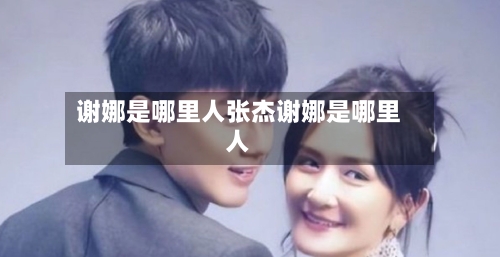 谢娜是哪里人张杰谢娜是哪里人