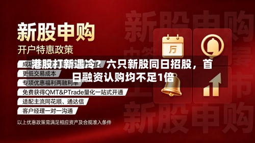 港股打新遇冷?六只新股同日招股,首日融资认购均不足1倍