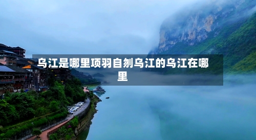 乌江是哪里项羽自刎乌江的乌江在哪里